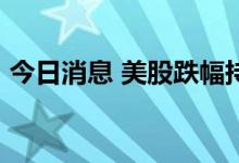 今日消息 美股跌幅持续扩大  道指跌幅达3%