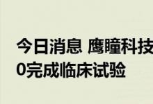今日消息 鹰瞳科技：Airdoc-AIFUNDUS 2.0完成临床试验