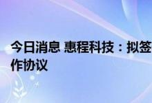今日消息 惠程科技：拟签署重庆渝西科技产业园项目投资合作协议