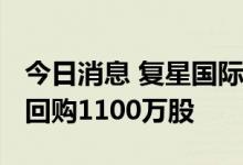 今日消息 复星国际：今日耗资约4983万港元回购1100万股