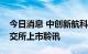 今日消息 中创新航科技股份有限公司通过港交所上市聆讯