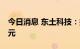 今日消息 东土科技：拟定增募资不超过10亿元