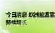 今日消息 欧洲能源紧缺，上市公司相关订单持续增长