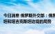 今日消息 俄罗斯外交部：俄罗斯关注且密切监测吉尔吉斯斯坦和塔吉克斯坦边境的局势