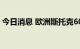 今日消息 欧洲斯托克600指数跌幅扩大至1％