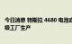 今日消息 特斯拉 4680 电池或于 2023 年第一季度在柏林超级工厂生产