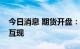 今日消息 期货开盘：国内期货夜盘开盘涨跌互现