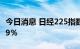 今日消息 日经225指数期货在大阪市场下跌2.9％