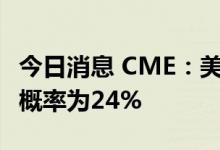 今日消息 CME：美联储9月加息100个基点的概率为24%