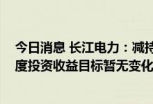 今日消息 长江电力：减持是出于自身经营发展需要 公司年度投资收益目标暂无变化