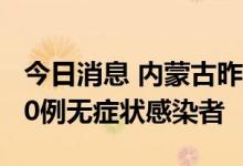 今日消息 内蒙古昨日新增7例本土确诊病例 10例无症状感染者