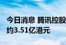 今日消息 腾讯控股：今日回购117万股  耗资约3.51亿港元