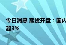 今日消息 期货开盘：国内商品期货开盘涨跌不一 SC原油涨超3%