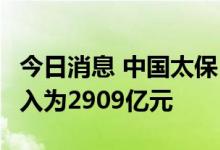 今日消息 中国太保：1-8月累计原保险业务收入为2909亿元