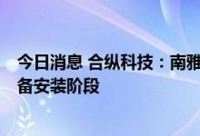 今日消息 合纵科技：南雅城新基地5万吨扩建项目已进入设备安装阶段