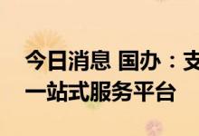 今日消息 国办：支持有关地区搭建跨境电商一站式服务平台