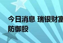 今日消息 瑞银财富管理：投资者可考虑加仓防御股