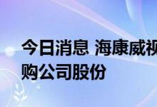 今日消息 海康威视：拟以20亿元-25亿元回购公司股份