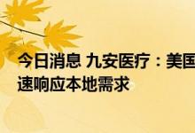今日消息 九安医疗：美国建厂主要是包装环节生产  为了迅速响应本地需求