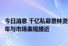 今日消息 千亿私募景林资产因业绩欠佳致歉？最新回应：今年与市场表现接近