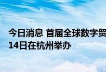 今日消息 首届全球数字贸易博览会将于2022年12月11日至14日在杭州举办