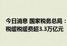 今日消息 国家税务总局：1-8月全国累计新增减税降费及退税缓税缓费超3.3万亿元