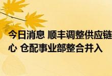 今日消息 顺丰调整供应链业务组织架构：设立供应链运营中心 仓配事业部整合并入