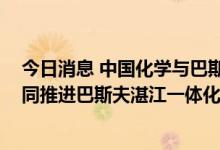 今日消息 中国化学与巴斯夫签署施工合作伙伴框架协议 共同推进巴斯夫湛江一体化基地项目建设