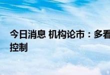 今日消息 机构论市：多看少动 保持一份耐心 同时做好仓位控制