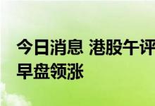 今日消息 港股午评：恒指收涨0.46% 内房股早盘领涨