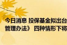 今日消息 投保基金拟出台《证券市场交易结算资金监控系统管理办法》 四种情形下将向证监局推送重大预警