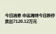 今日消息 中远海特今日跌停 华鑫证券上海茅台路营业部净卖出7120.12万元