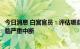 今日消息 白宫官员：评估哪些供应链和大宗商品最有可能面临严重中断