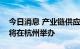 今日消息 产业链供应链韧性与稳定国际论坛将在杭州举办