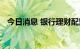 今日消息 银行理财配置公募基金规模稳增