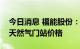 今日消息 福能股份：上调子公司上网电价与天然气门站价格