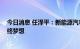 今日消息 任泽平：新能源汽车非最终解 绿电＋储能才是最终梦想