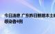 今日消息 广东昨日新增本土确诊病例5例、新增本土无症状感染者4例