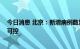 今日消息 北京：新增病例数显著下降 社会面外溢风险总体可控