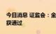 今日消息 证监会：金泉股份、和泰机电首发获通过