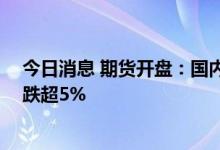 今日消息 期货开盘：国内商品期货开盘多数下跌 低硫燃油跌超5%
