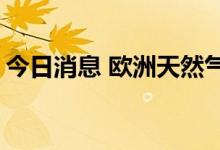今日消息 欧洲天然气期货价格一度下跌3.4％