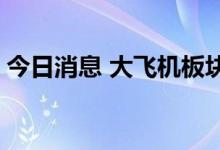 今日消息 大飞机板块异动拉升 通达股份涨停