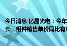 今日消息 亿晶光电：今年以来海外市场组件需求同比大幅增长，组件销售单价同比有所提升