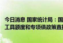 今日消息 国家统计局：国务院出台追加的政策性开发性金融工具额度和专项债政策直接投入基建领域