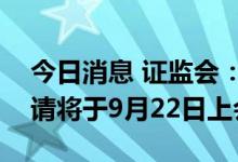 今日消息 证监会：燕之屋等四家公司首发申请将于9月22日上会