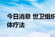今日消息 世卫组织不再推荐使用两种新冠抗体疗法