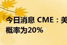 今日消息 CME：美联储9月加息100个基点的概率为20%