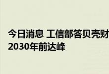 今日消息 工信部答贝壳财经问：将确保工业二氧化碳排放在2030年前达峰