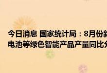 今日消息 国家统计局：8月份新能源汽车、移动通信基站设备、太阳能电池等绿色智能产品产量同比分别增长117.0%、25.7%、21.6%